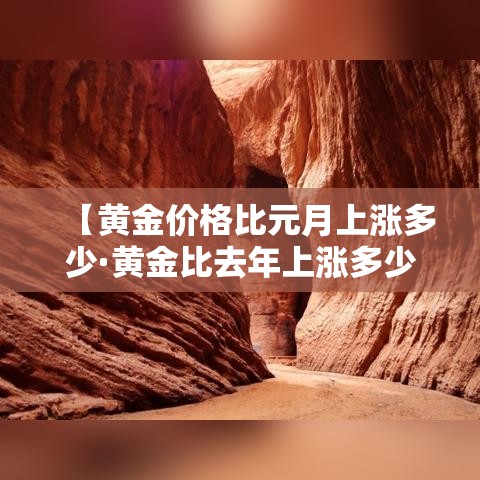 【黄金价格比元月上涨多少·黄金比去年上涨多少钱一克】 【黄金价格比元月上涨多少·黄金比去年上涨多少钱一克】