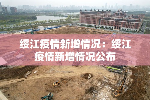 绥江疫情新增情况:绥江疫情新增情况公布 绥江疫情新增情况:绥江疫情新增情况公布