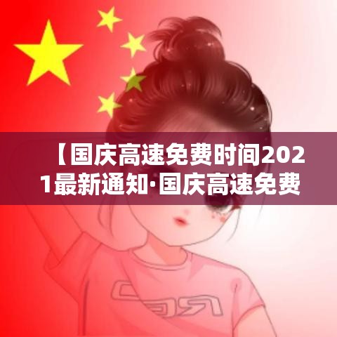 【国庆高速免费时间2021最新通知·国庆高速免费时间表】 【国庆高速免费时间2021最新通知·国庆高速免费时间表】