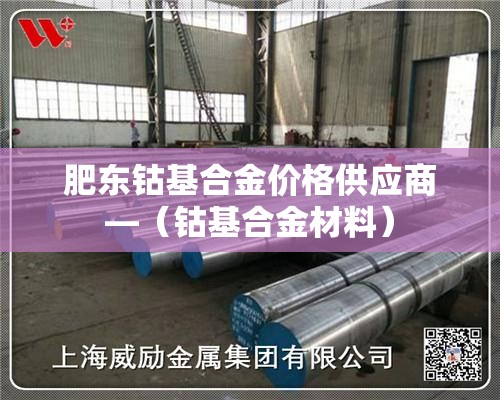 肥东钴基合金价格供应商—(钴基合金材料) 肥东钴基合金价格供应商—(钴基合金材料)