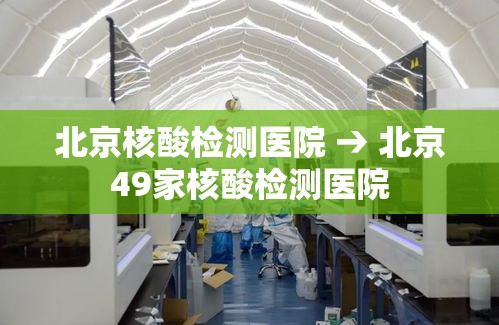 北京核酸检测医院 → 北京49家核酸检测医院