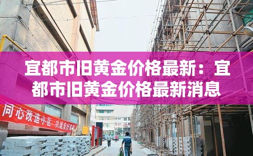 宜都市旧黄金价格最新:宜都市旧黄金价格最新消息 宜都市旧黄金价格最新:宜都市旧黄金价格最新消息