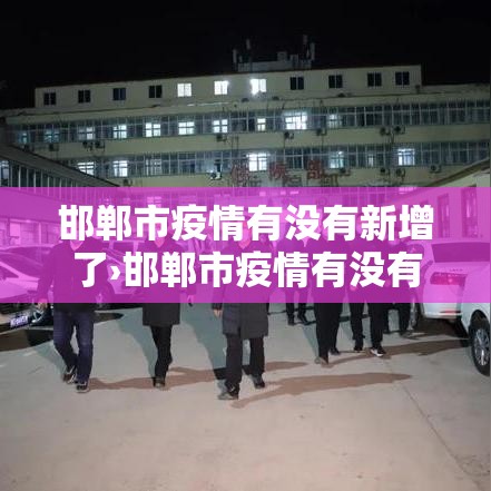 邯郸市疫情有没有新增了›邯郸市疫情有没有新增了最新消息
