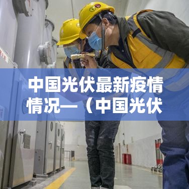 中国光伏最新疫情情况—（中国光伏最新疫情情况如何）