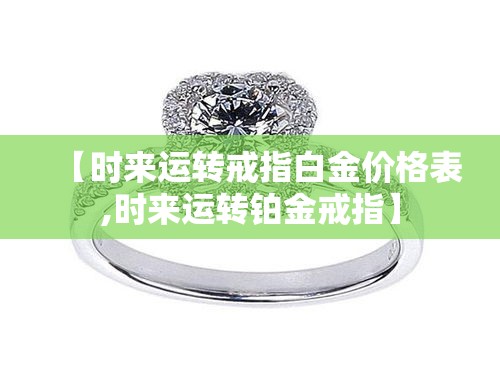 【时来运转戒指白金价格表,时来运转铂金戒指】 【时来运转戒指白金价格表,时来运转铂金戒指】