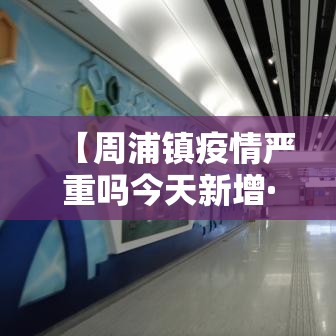 【周浦镇疫情严重吗今天新增·周浦新冠最新消息】 【周浦镇疫情严重吗今天新增·周浦新冠最新消息】