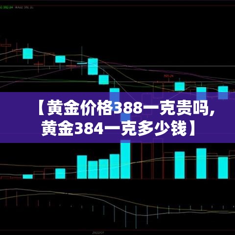 【黄金价格388一克贵吗,黄金384一克多少钱】 【黄金价格388一克贵吗,黄金384一克多少钱】