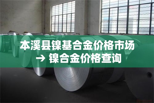 本溪县镍基合金价格市场 → 镍合金价格查询 本溪县镍基合金价格市场 → 镍合金价格查询