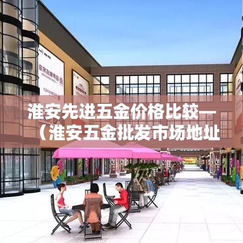 淮安先进五金价格比较—(淮安五金批发市场地址) 淮安先进五金价格比较—(淮安五金批发市场地址)