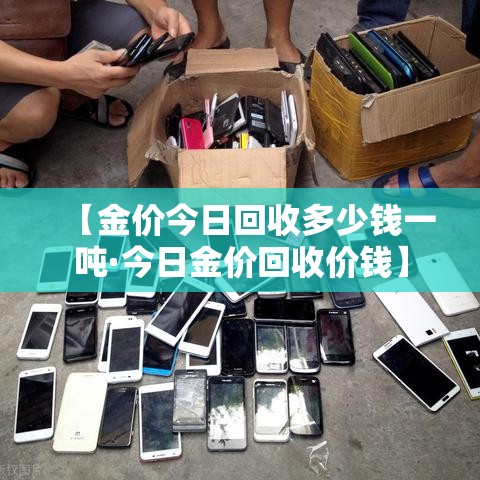 【金价今日回收多少钱一吨·今日金价回收价钱】 【金价今日回收多少钱一吨·今日金价回收价钱】
