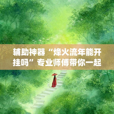 辅助神器“烽火流年能开挂吗”专业师傅带你一起了解(确实有挂