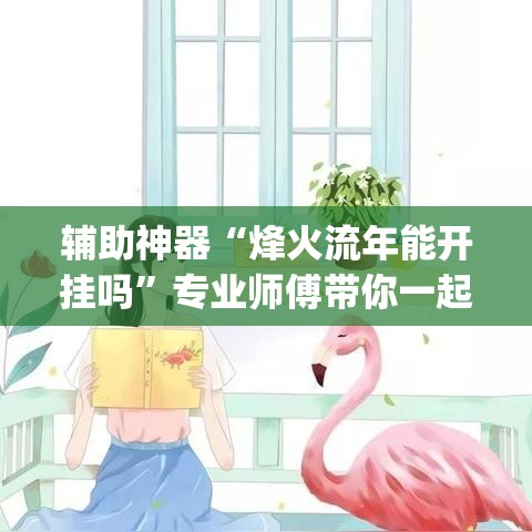 辅助神器“烽火流年能开挂吗	”专业师傅带你一起了解(确实有挂