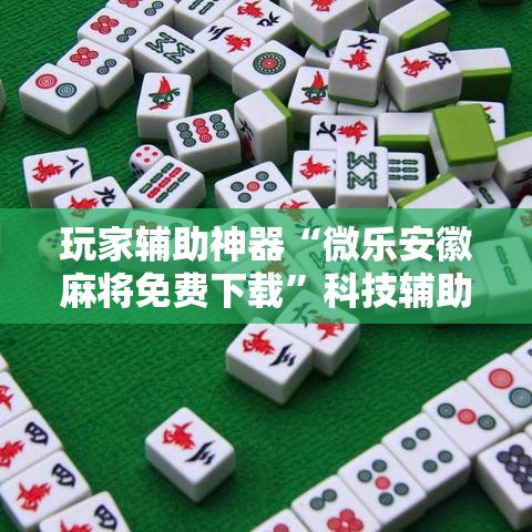 玩家辅助神器“微乐安徽麻将免费下载”科技辅助神器手机版
