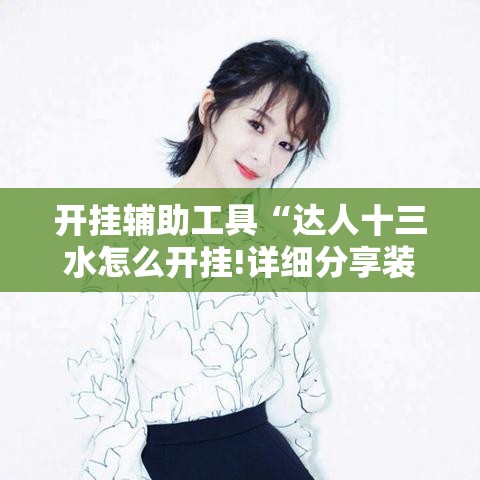 开挂辅助工具“达人十三水怎么开挂!详细分享装挂步骤 开挂辅助工具“达人十三水怎么开挂!详细分享装挂步骤