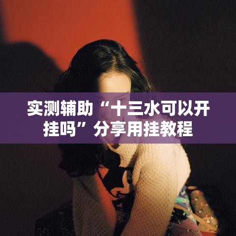 实测辅助“十三水可以开挂吗	”分享用挂教程