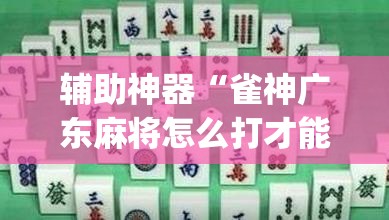 辅助神器“雀神广东麻将怎么打才能赢	”专业师傅带你一起了解(确实有挂