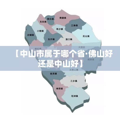 【中山市属于哪个省·佛山好还是中山好】 【中山市属于哪个省·佛山好还是中山好】