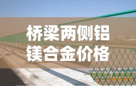 桥梁两侧铝镁合金价格差›铝镁合金多少钱一米 桥梁两侧铝镁合金价格差›铝镁合金多少钱一米