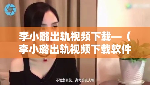 李小璐出轨视频下载—(李小璐出轨视频下载软件) 李小璐出轨视频下载—(李小璐出轨视频下载软件)