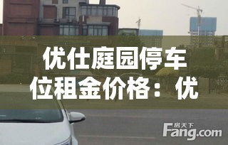 优仕庭园停车位租金价格：优仕庭园停车位租金价格表