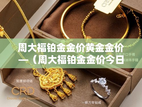 周大福铂金金价黄金金价—(周大福铂金金价今日价格) 周大福铂金金价黄金金价—(周大福铂金金价今日价格)