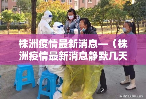 株洲疫情最新消息—(株洲疫情最新消息静默几天) 株洲疫情最新消息—(株洲疫情最新消息静默几天)