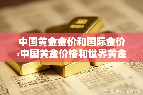 中国黄金金价和国际金价›中国黄金价格和世界黄金价格 中国黄金金价和国际金价›中国黄金价格和世界黄金价格