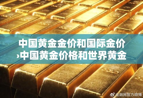 中国黄金金价和国际金价›中国黄金价格和世界黄金价格 中国黄金金价和国际金价›中国黄金价格和世界黄金价格