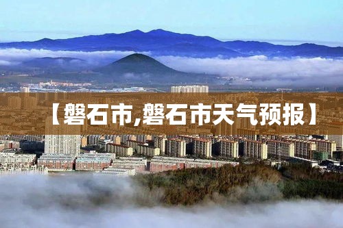 【磐石市,磐石市天气预报】 【磐石市,磐石市天气预报】