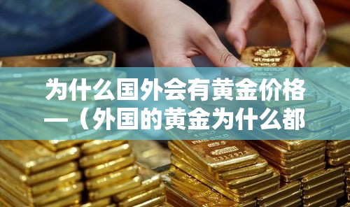 为什么国外会有黄金价格—(外国的黄金为什么都放在美国) 为什么国外会有黄金价格—(外国的黄金为什么都放在美国)