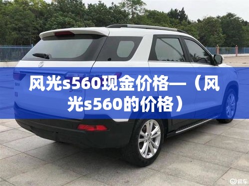 风光s560现金价格—(风光s560的价格) 风光s560现金价格—(风光s560的价格)