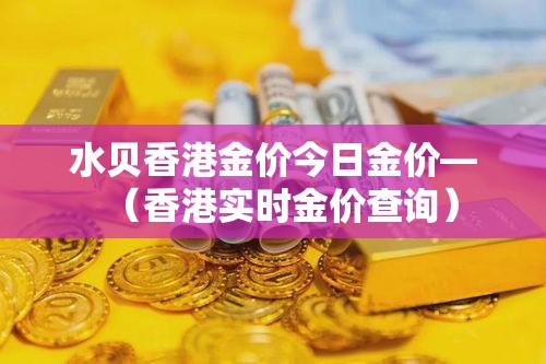 水贝香港金价今日金价—(香港实时金价查询) 水贝香港金价今日金价—(香港实时金价查询)