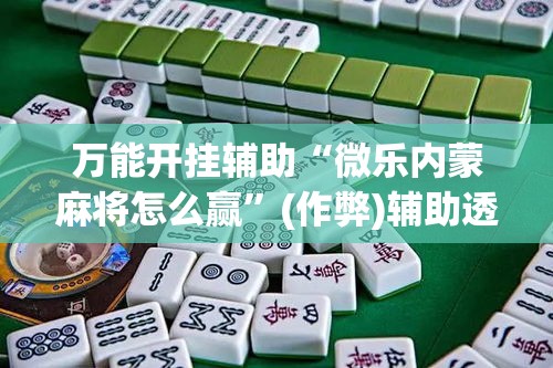 万能开挂辅助“微乐内蒙麻将怎么赢”(作弊)辅助透视教程