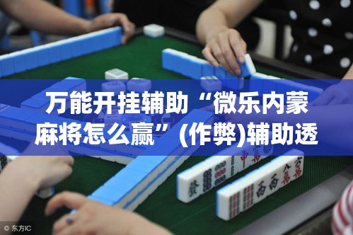 万能开挂辅助“微乐内蒙麻将怎么赢”(作弊)辅助透视教程