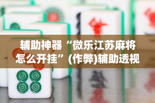 辅助神器“微乐江苏麻将怎么开挂”(作弊)辅助透视教程
