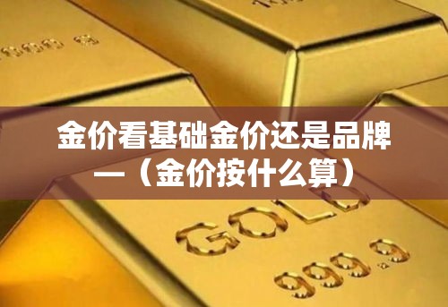 金价看基础金价还是品牌—(金价按什么算) 金价看基础金价还是品牌—(金价按什么算)