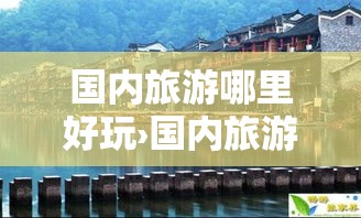 国内旅游哪里好玩›国内旅游哪里好玩一点 国内旅游哪里好玩›国内旅游哪里好玩一点