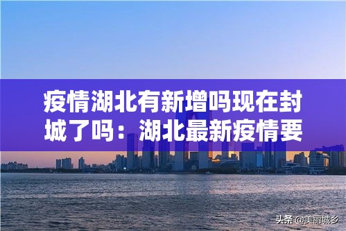 疫情湖北有新增吗现在封城了吗:湖北最新疫情要封城吗 疫情湖北有新增吗现在封城了吗:湖北最新疫情要封城吗