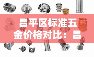 昌平区标准五金价格对比:昌平区标准五金价格对比查询 昌平区标准五金价格对比:昌平区标准五金价格对比查询