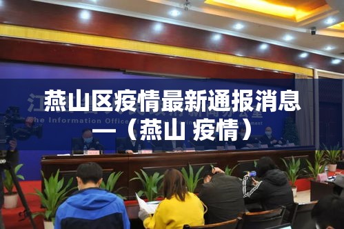 燕山区疫情最新通报消息—(燕山 疫情) 燕山区疫情最新通报消息—(燕山 疫情)