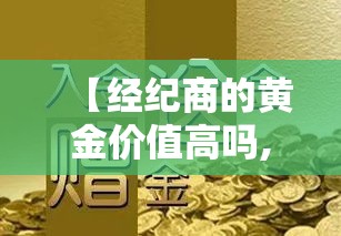 【经纪商的黄金价值高吗,经纪商是什么】 【经纪商的黄金价值高吗,经纪商是什么】
