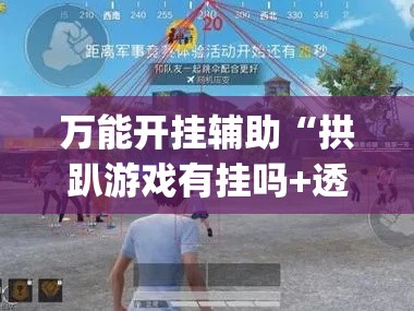 万能开挂辅助“拱趴游戏有挂吗+透视挂(开挂)2026必备	”科技辅助神器手机版