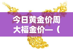 今日黄金价周大福金价—（今日黄金价周大福金价多少）
