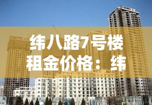 纬八路7号楼租金价格:纬八路7号楼租金价格多少 纬八路7号楼租金价格:纬八路7号楼租金价格多少