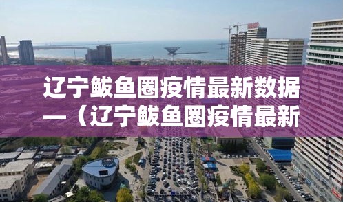 辽宁鲅鱼圈疫情最新数据—（辽宁鲅鱼圈疫情最新数据报告）