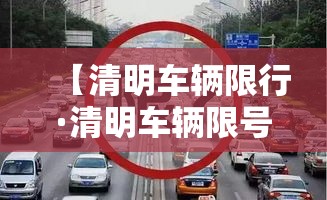 【清明车辆限行·清明车辆限号么】 【清明车辆限行·清明车辆限号么】