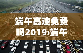 端午高速免费吗2019›端午高速免费吗几天 端午高速免费吗2019›端午高速免费吗几天