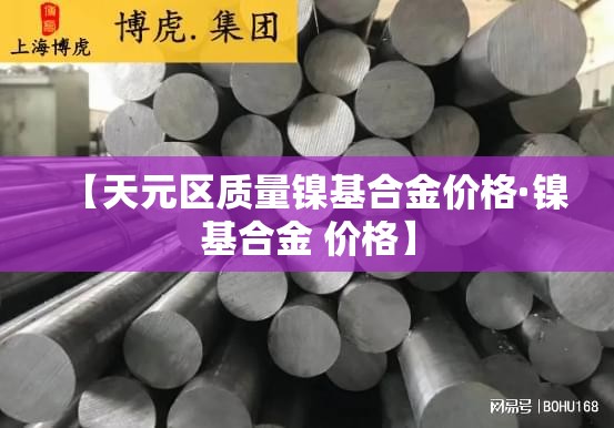 【天元区质量镍基合金价格·镍基合金 价格】