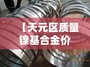 【天元区质量镍基合金价格·镍基合金 价格】