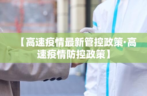 【高速疫情最新管控政策·高速疫情防控政策】 【高速疫情最新管控政策·高速疫情防控政策】